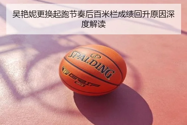 吴艳妮更换起跑节奏后百米栏成绩回升原因深度解读