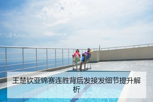王楚钦亚锦赛连胜背后发接发细节提升解析